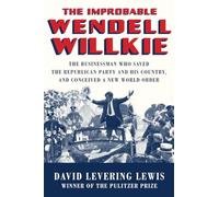 The Improbable Wendell Willkie: The Businessman Who Saved the Republican Party and His Country, and Conceived a New World Order
