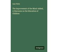 The Improvement of the Mind: Added, A Discourse on the Education of Children