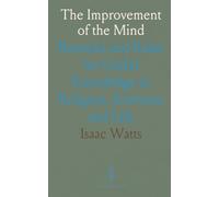 The Improvement of the Mind: Remarks and Rules for Useful Knowledge in Religion, Sciences, and Life