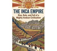 The Inca Empire: Rise, Rule, and Fall of a Mighty Andean Civilization