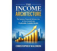 The Income Architecture: The Systems Financial Advisors Use to Turn Growth into Predictable, Scalable Wealth