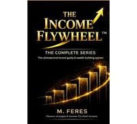 THE INCOME FLYWHEEL: THE COMPLETE SERIES: The Ultimate end-to-end guide wealth building system