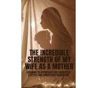 The Incredible Strength of My Wife as a Mother: Learning to Appreciate Her Sacrifices, Efforts, and Unmatched Dedication