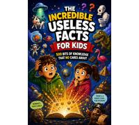 THE INCREDIBLE USELESS FACTS FOR KIDS: 500 Bits of Knowledge That No One Cares About
