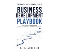 The Independent Consultant's Business Development Playbook: Find Clients, Scope the Work, Charge the Right Price, and Win Engagements
