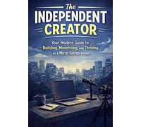 The Independent Creator: Your Guide to Building, Monetizing, and Thriving as a Micro-Entrepreneur