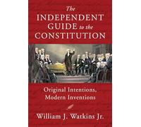 The Independent Guide to the Constitution: Original Intentions, Modern Inventions