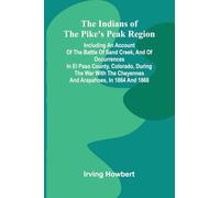 The Indians Of The Pike'S Peak Region; Including An Account Of The Battle Of Sand Creek, And Of Occurrences In El Paso County, Colorado, During The ... The Cheyennes And Arapahoes, In 1864 And 1868