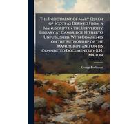 The Indictment of Mary Queen of Scots as Derived From a Manuscript in the University Library at Cambridge Hitherto Unpublished. With Comments on the Authorship of the Manuscript and on its Connected Documents by R.H. Mahon