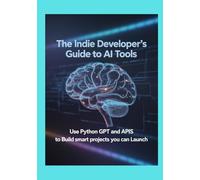 The Indie Developer’s Guide to AI Tools: Use Python GPT and APIs to Build Smart Projects You Can Launch