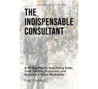 The Indispensable Consultant: A 90-Day Plan to Stop Doing Tasks, Start Solving Problems, and Become a Value-Multiplier