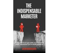 The Indispensable Marketer: Bridge The Trust Gap with Your CEO and Build a Business You're Both Proud Of