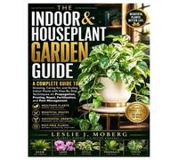 The Indoor & Houseplant Garden Guide: A Complete Guide to Growing, Caring for, and Styling Indoor Plants with Step-By-Step Techniques on Propagation, Pruning, Repot, Fertilization, and Pest Management