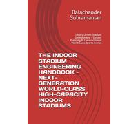 THE INDOOR STADIUM ENGINEERING HANDBOOK - NEXT-GENERATION WORLD-CLASS HIGH-CAPACITY INDOOR STADIUMS: Legacy Driven Stadium Development - Design, Planning & Construction of World-Class Sports Arenas