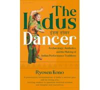 The Indus Dancer: Archaeology, Aesthetics, and the Making of Indian Performance Traditions