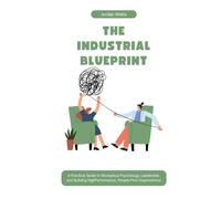 THE INDUSTRIAL BLUEPRINT: A Practical Guide to Workplace Psychology, Leadership, and Building HighPerformance, People-First Organizations