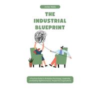 THE INDUSTRIAL BLUEPRINT: A Practical Guide to Workplace Psychology, Leadership, and Building HighPerformance, People-First Organizations