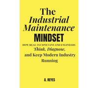 THE INDUSTRIAL MAINTENANCE MINDSET: How real technicians and engineers think, diagnose, and keep modern industry running