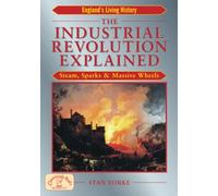 The Industrial Revolution Explained: Steam, Sparks & Massive Wheels - An Illustrated Guide to the Technology that Changed Britain Forever