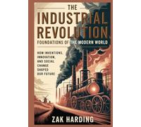 The Industrial Revolution: Foundations of the Modern World: How Inventions, Innovation, and Social Change Shaped Our Future