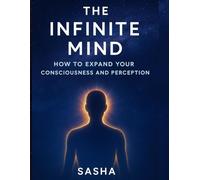 The Infinite Mind: How to Expand Your Consciousness and Perception
