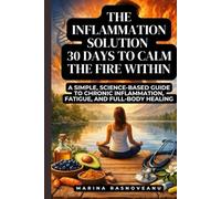 The Inflammation Solution - 30 Days to Calm the Fire Within: A Simple, Science-Based Guide to Chronic Inflammation, Fatigue, and Full-Body Healing