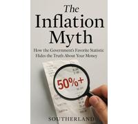 The Inflation Myth: How the Government’s Favorite Statistic Hides the Truth About Your Money: Why Everything Feels More Expensive Than Ever-And How the System Is Rigged to Pretend It Isn’t