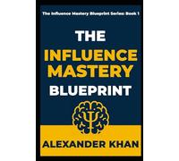 THE INFLUENCE MASTERY BLUEPRINT: How to Win Hearts, Change Minds, and Get What You Want (Without Being a Jerk)