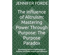 The Influence of Altruism: Mastering Power Through Purpose: The Purpose Paradox: Harnessing Genuine Selflessness to Achieve Unrivaled Impact and Influence