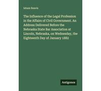 The Influence of the Legal Profession in the Affairs of Civil Government. An Address Delivered Before the Nebraska State Bar Association at Lincoln, ... Wednesday, the Eighteenth Day of January 1882