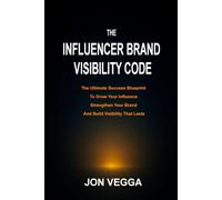 The Influencer Brand Visibility Code: The Ultimate Success Blueprint to Grow Your Influence, Strengthen Your Brand, and Build Visibility That Lasts