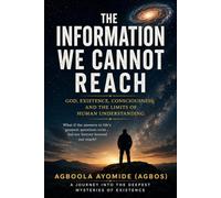 The Information We Cannot Reach: God, Existence, Consciousness, and the Limits of Human Understanding