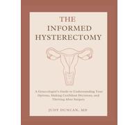 The Informed Hysterectomy: A Gynecologist’s Guide to Understanding Your Options, Making Confident Decisions, and Thriving After Surgery