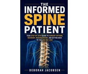 THE INFORMED SPINE PATIENT: your step-by-step guide to surgery options, recovery, rehabilitation, and getting back to the life you love