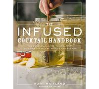 The Infused Cocktail Handbook: The Essential Guide to Creating Your Own Signature Spirits, Blends, and Infusions