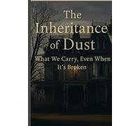 The Inheritance of Dust: What: What We Carry, Even When It’s Broken