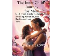 The Inner Child's Journey For mom: A 12-Week Guide to Reclaiming Joy, Healing Wounds, and Rediscovering You