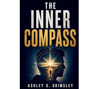 The Inner Compass: A Journey Through Timeless Principles for Mastering Yourself, Finding Purpose, and Building a Life That Truly Belongs to You