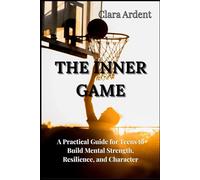 The Inner Game: A Practical Guide for Teens to Build Mental Strength, Resilience, and Character