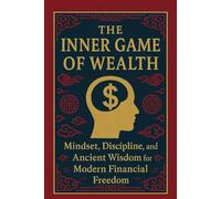 The Inner Game of Wealth: Mindset, Discipline, and Ancient Wisdom for Modern Financial Freedom