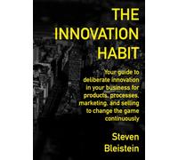 THE INNOVATION HABIT: Your guide to deliberate innovation in your business for products, processes, marketing, and selling to change the game continuously