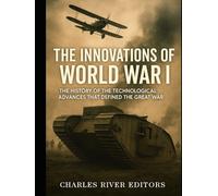The Innovations of World War I: The History of the Technological Advances that Defined the Great War