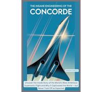 The Insane Engineering of the Concorde: Uncover the Inside Story of the World’s Most Ambitious Supersonic Flight and Why It Captivated the World - but Never Took Off as Expected