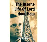 The Insane Life of Lord Haw-Haw: The Rise and Fall of William Joyce: Hitler's British Radio Star