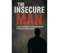 The Insecure Man: A Chronicle of Modern Masculinity: A Chronicle of Modern Masculinity