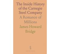 The Inside History of the Carnegie Steel Company: A Romance of Millions