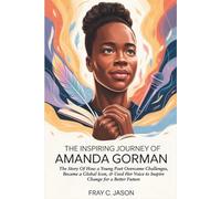 The Inspiring Journey of Amanda Gorman: The Story Of How a Young Poet Overcame Challenges, Became a Global Icon, & Used Her Voice to Inspire Change for a Better Future