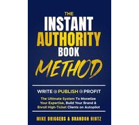The Instant Authority Book Method: Write - Publish - Profit: The Ultimate System To Monetize Your Expertise, Build Your Brand & Enroll High-Ticket Clients on Autopilot