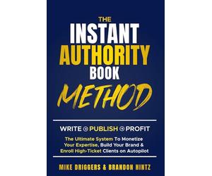 The Instant Authority Book Method: Write - Publish - Profit: The Ultimate System To Monetize Your Expertise, Build Your Brand & Enroll High-Ticket Clients on Autopilot