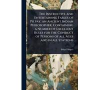 The Instructive and Entertaining Fables of Pilpay, an Ancient Indian Philosopher, Containing a Number of Excellent Rules for the Conduct of Persons of all Ages and in all Stations